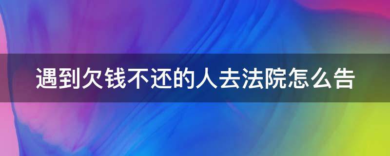 遇到欠钱不还的人去法院怎么告 遇上欠钱不还的人,该如何追讨债务?