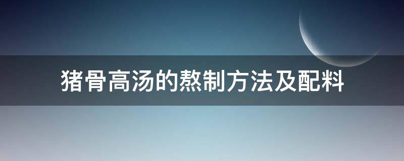 猪骨高汤的熬制方法及配料（猪骨高汤的熬制方法及配料窍门）