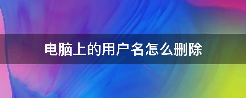 电脑上的用户名怎么删除 电脑上的用户名怎么删除啊