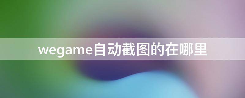 wegame自动截图的在哪里 wegame的手动截图在哪里