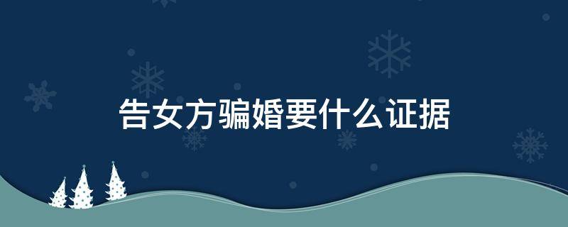 告女方骗婚要什么证据 告女方骗婚需要什么条件