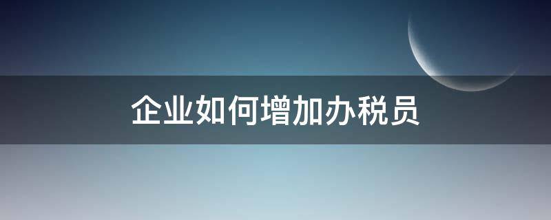 企业如何增加办税员 税务局怎么增加办税员