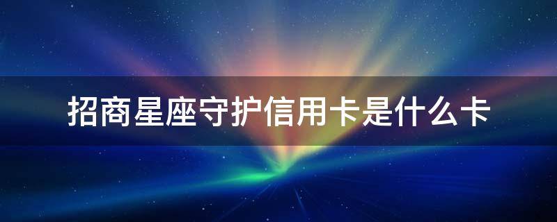 招商星座守护信用卡是什么卡（招商巨蟹座守护信用卡是金卡吗）