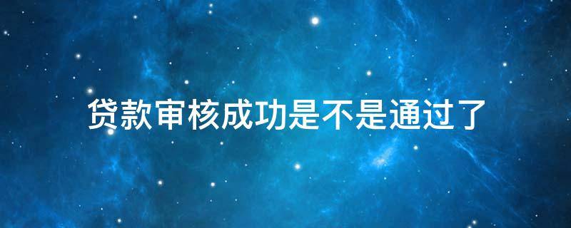 贷款审核成功是不是通过了 贷款审核成功是不是通过了可以不买嘛