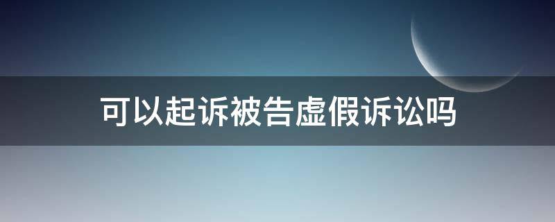 可以起诉被告虚假诉讼吗 被告可以构成虚假诉讼吗