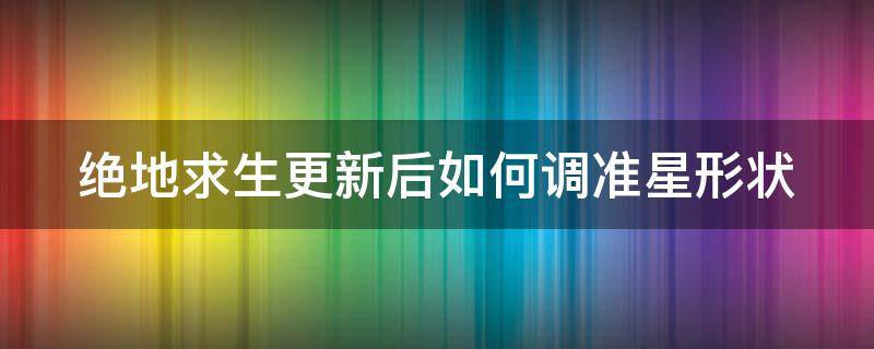 绝地求生更新后如何调准星形状（绝地求生更新后如何调准星形状设置）