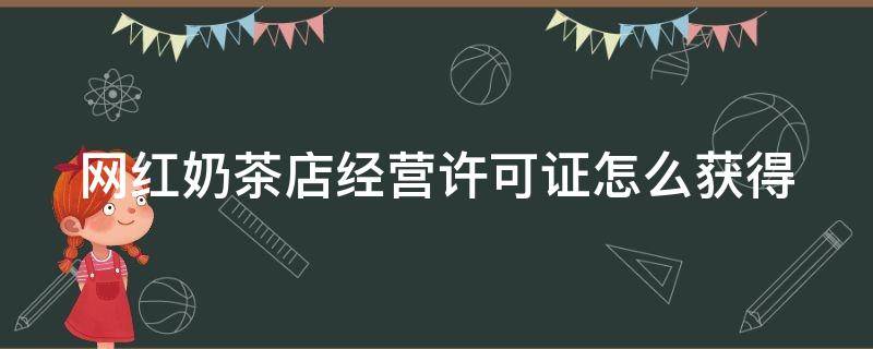 网红奶茶店经营许可证怎么获得（网红奶茶店怎么获得营业执照）