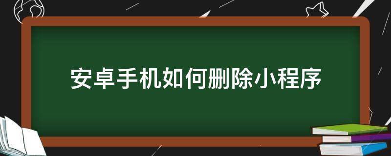 安卓手机如何删除小程序（安卓怎么删除小程序）