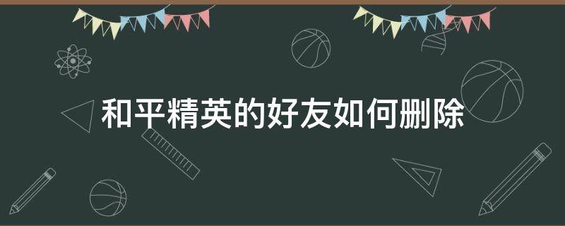 和平精英的好友如何删除 怎样删除和平精英的好友