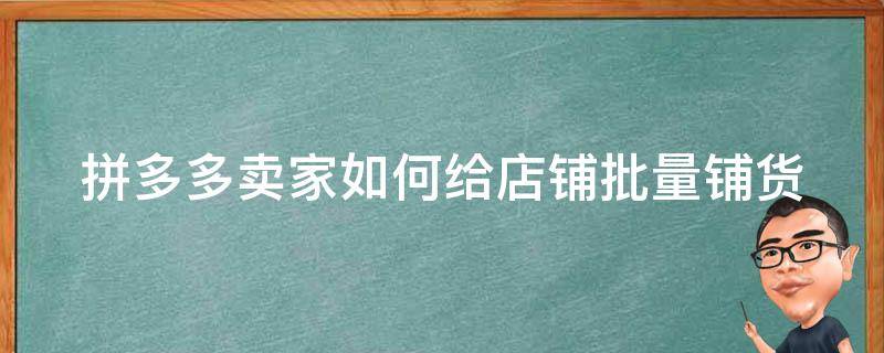 拼多多卖家如何给店铺批量铺货（拼多多商家怎么批量上架商品）