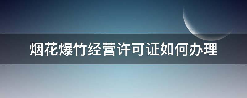 烟花爆竹经营许可证如何办理 怎样办理烟花爆竹经营许可证