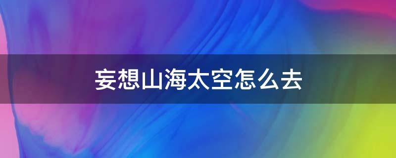 妄想山海太空怎么去（妄想山海去太空怎么去）