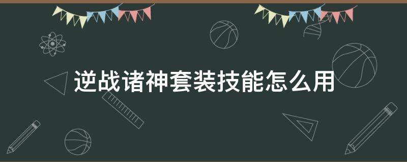 逆战诸神套装技能怎么用（逆战诸神套装技能介绍）