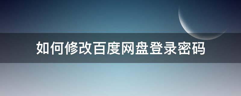 如何修改百度网盘登录密码（百度网盘怎么修改登录密码修改）