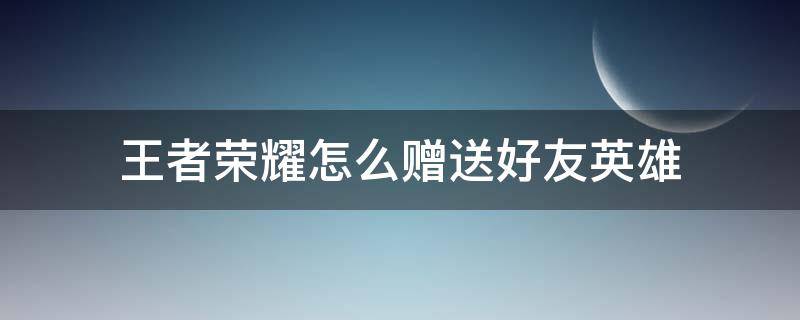 王者荣耀怎么赠送好友英雄（王者荣耀怎么赠送好友）