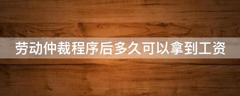 劳动仲裁程序后多久可以拿到工资 劳动仲裁多久后能拿到工资