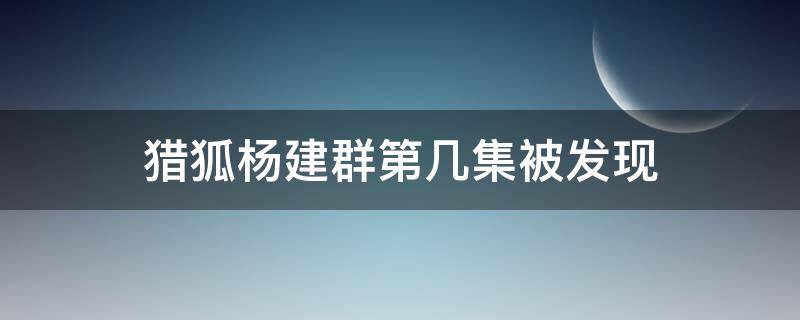 猎狐杨建群第几集被发现 猎狐杨建群第几集被抓