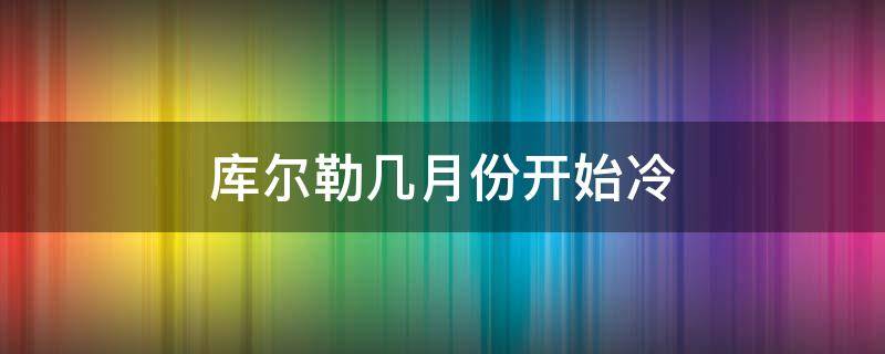 库尔勒几月份开始冷（库尔勒几月份开始变冷）