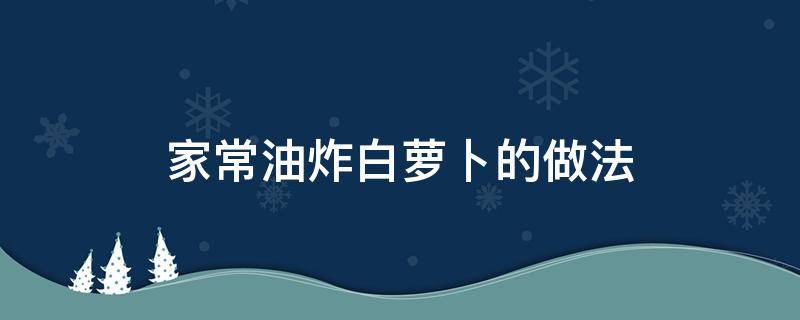 家常油炸白萝卜的做法 油炸白萝卜的做法大全