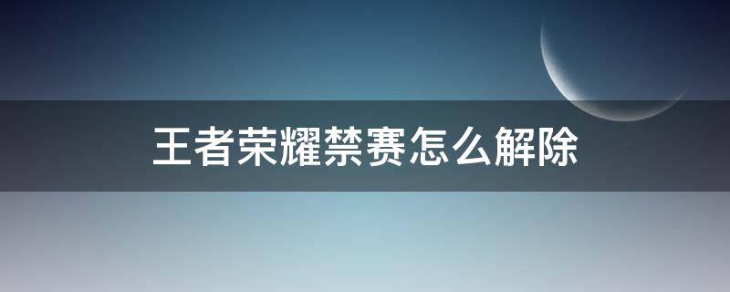 王者荣耀禁赛怎么解除（王者荣耀禁赛怎么解除一两小时）