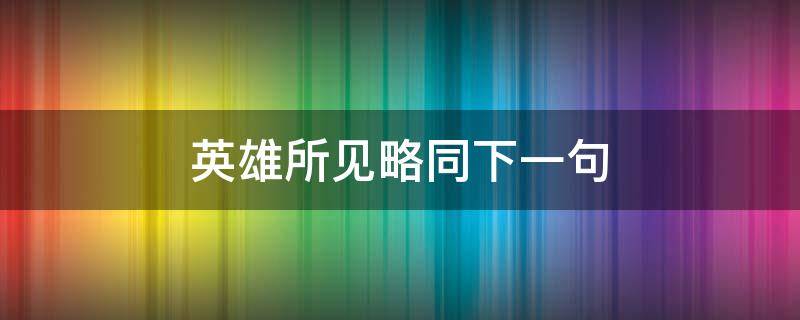 英雄所见略同下一句 英雄所见略同下一句怎么接