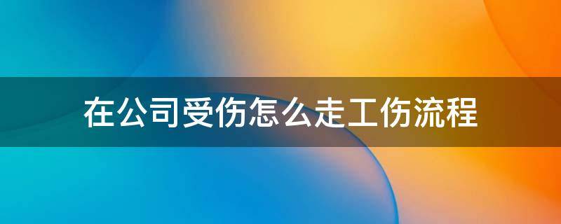 在公司受伤怎么走工伤流程（公司工伤流程怎么走）