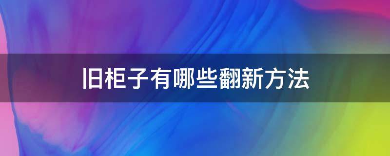 旧柜子有哪些翻新方法 柜子里面旧了想翻新下弄什么