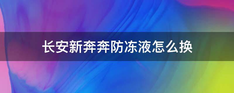 长安新奔奔防冻液怎么换 长安奔奔mini防冻液多长时间更换