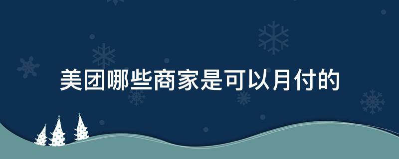 美团哪些商家是可以月付的 美团有没有月付