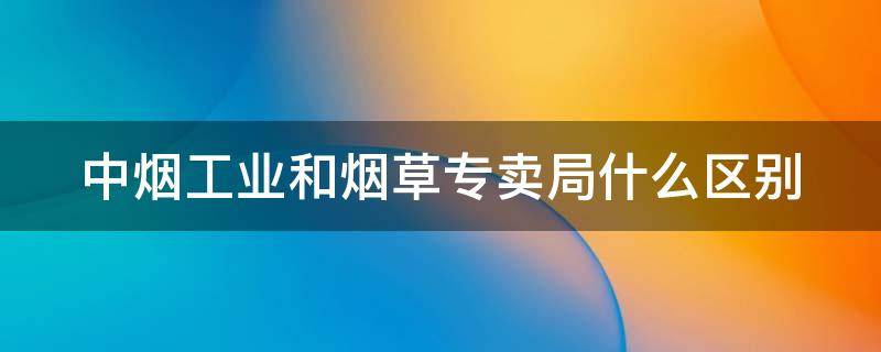 中烟工业和烟草专卖局什么区别（中烟工业和烟草专卖局什么区别啊）