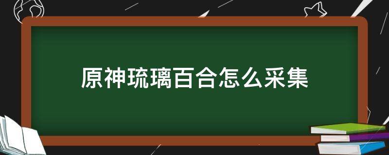 原神琉璃百合怎么采集 原神琉璃百合采集路线