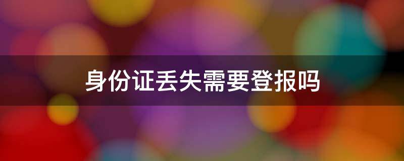 身份证丢失需要登报吗（身份证丢失需要登报吗?）