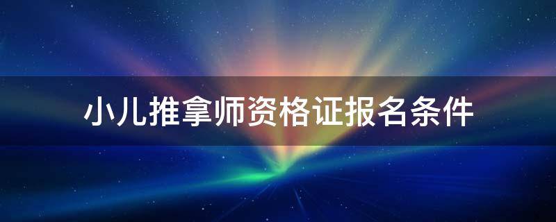 小儿推拿师资格证报名条件 小儿推拿考证报名条件