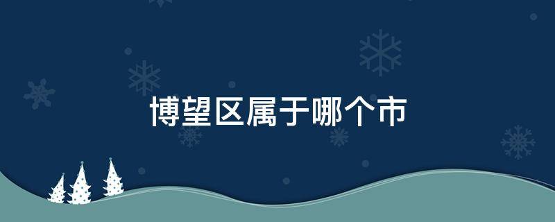 博望区属于哪个市 安徽博望区属于哪个县