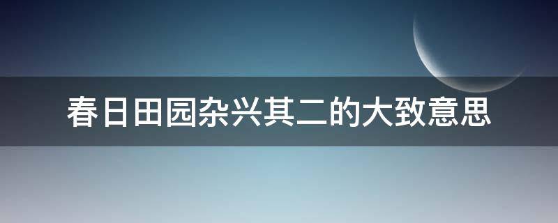 春日田园杂兴其二的大致意思 春日田园杂兴其二的意思