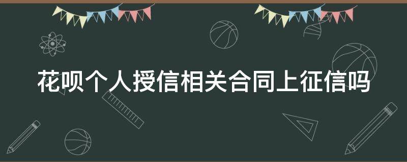 花呗个人授信相关合同上征信吗（花呗有个人授信相关合同）