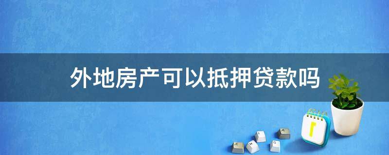 外地房产可以抵押贷款吗（房屋抵押可以在外地抵押贷款）