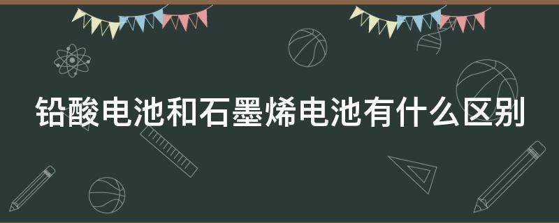 铅酸电池和石墨烯电池有什么区别 铅酸电池和石墨烯电池有什么区别?