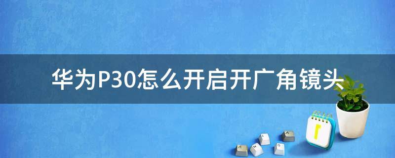 华为P30怎么开启开广角镜头（p30广角镜头怎么设置）