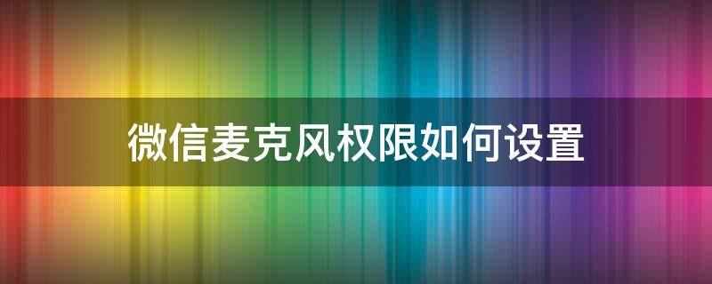 微信麦克风权限如何设置（微信麦克风权限哪里设置）