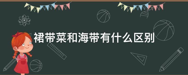 裙带菜和海带有什么区别 裙带菜和海带有什么区别营养价值一样吗