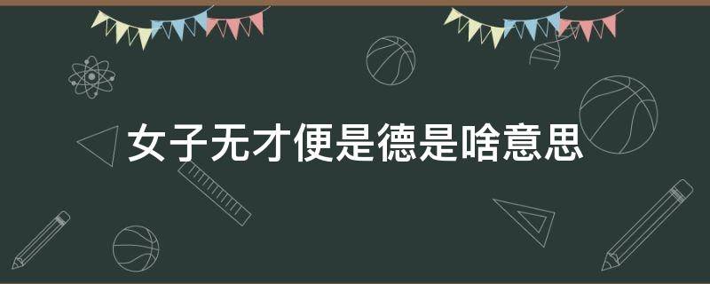 女子无才便是德是啥意思（女子无才便是德怎么理解）