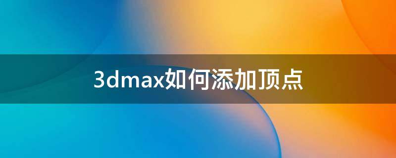 3dmax如何添加顶点（3dmax首顶点设置在哪）