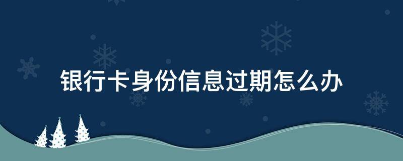 银行卡身份信息过期怎么办（微信银行卡身份信息过期怎么办）