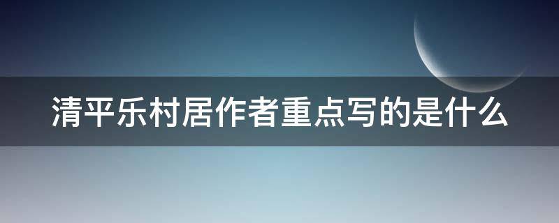 清平乐村居作者重点写的是什么（清平乐村居作者重点写的是什么从什么二字可以看出来）