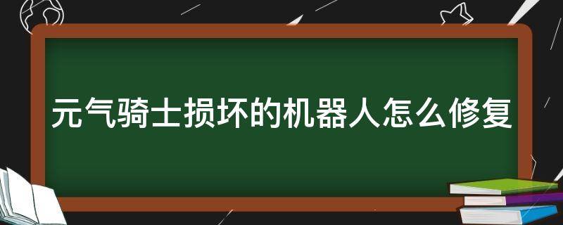 元气骑士损坏的机器人怎么修复（元气骑士损坏的机器人怎么修复装备）