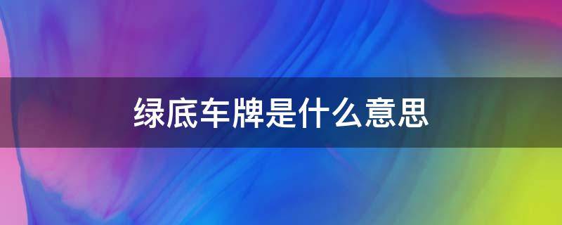 绿底车牌是什么意思（绿车牌是啥意思）