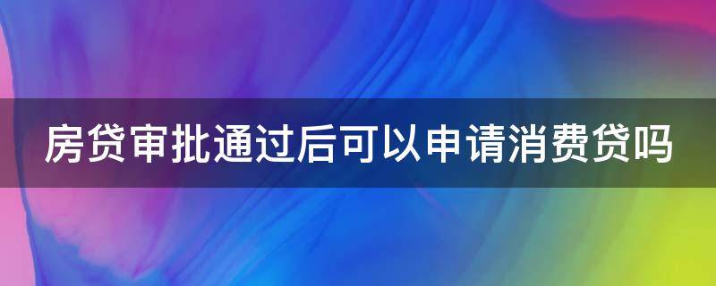 房贷审批通过后可以申请消费贷吗（房贷审批通过后可以申请消费贷吗知乎）