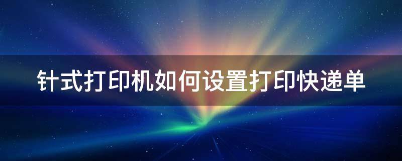 针式打印机如何设置打印快递单 针式打印机如何设置打印快递单页面