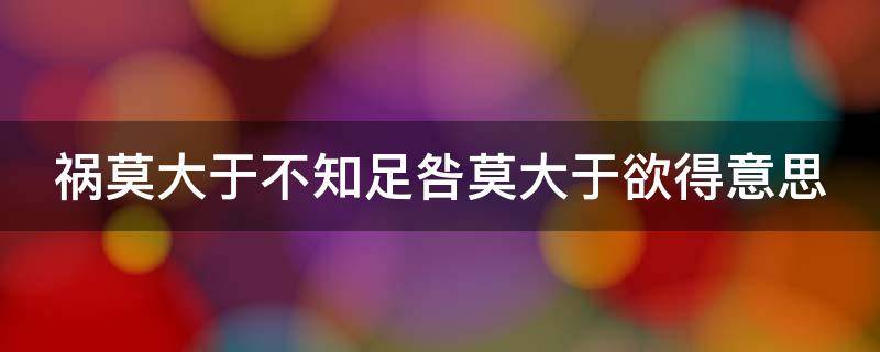 祸莫大于不知足咎莫大于欲得意思 祸莫大于不知足咎莫大于欲得出自